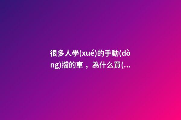 很多人學(xué)的手動(dòng)擋的車，為什么買(mǎi)的確是自動(dòng)擋？